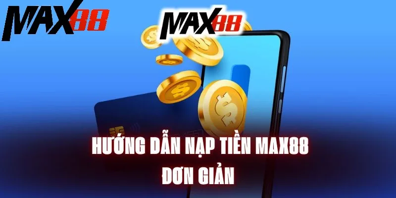 Nạp Tiền Max88 - Hướng Dẫn Thao Tác Nhanh Gọn Nhất